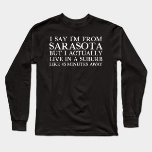 I Say I'm From Sarasota ... But I Actually Live In A Suburb Like 45 Minutes Away Long Sleeve T-Shirt